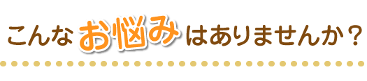 このようなお悩みはありませんか？