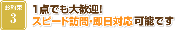 １点でも大歓迎！スピード訪問・即日対応可能です